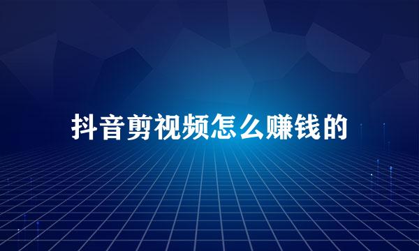 抖音剪视频怎么赚钱的
