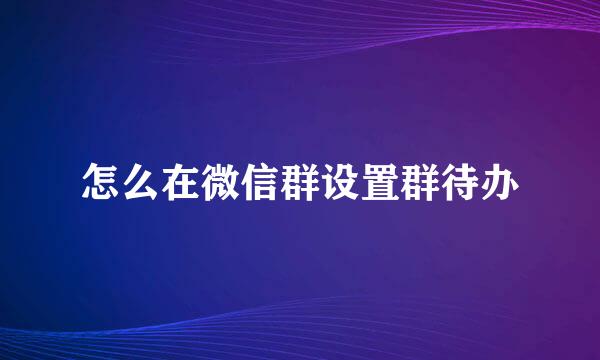 怎么在微信群设置群待办