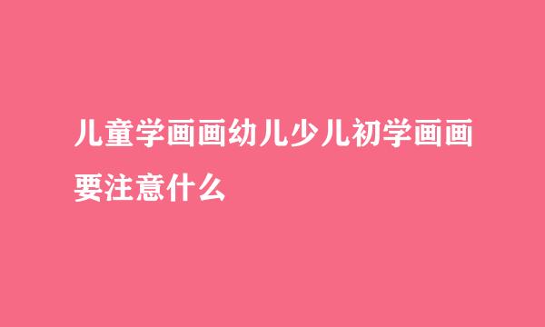儿童学画画幼儿少儿初学画画要注意什么