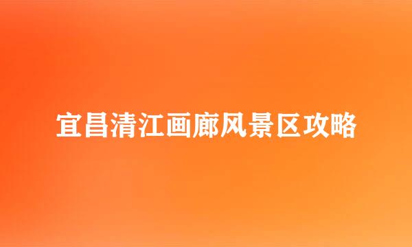 宜昌清江画廊风景区攻略