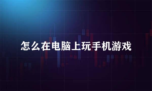怎么在电脑上玩手机游戏