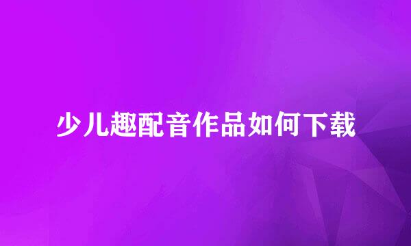 少儿趣配音作品如何下载