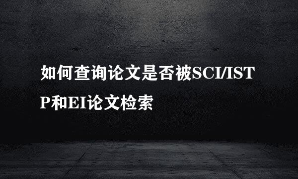 如何查询论文是否被SCI/ISTP和EI论文检索