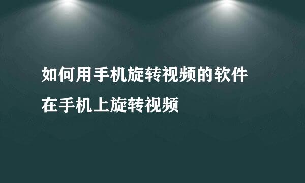 如何用手机旋转视频的软件 在手机上旋转视频