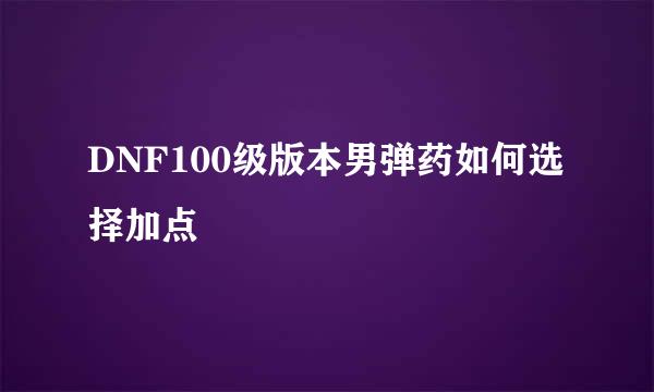 DNF100级版本男弹药如何选择加点