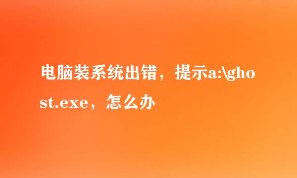 电脑装系统出错，提示a:\ghost.exe，怎么办