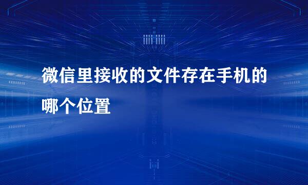 微信里接收的文件存在手机的哪个位置