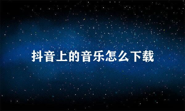 抖音上的音乐怎么下载