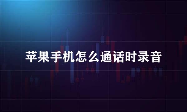 苹果手机怎么通话时录音