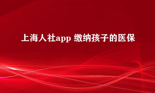 上海人社app 缴纳孩子的医保