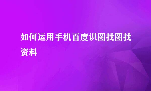 如何运用手机百度识图找图找资料