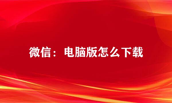 微信：电脑版怎么下载