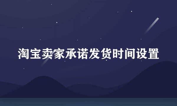 淘宝卖家承诺发货时间设置