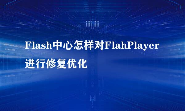 Flash中心怎样对FlahPlayer进行修复优化