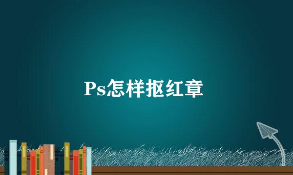 Ps怎样抠红章 