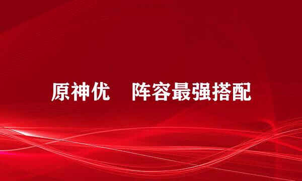 原神优菈阵容最强搭配