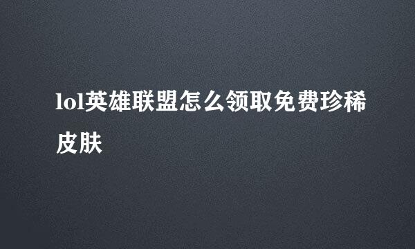 lol英雄联盟怎么领取免费珍稀皮肤