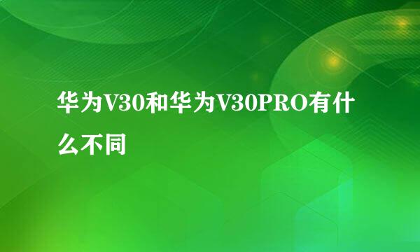 华为V30和华为V30PRO有什么不同
