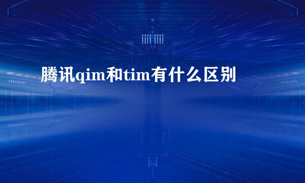 腾讯qim和tim有什么区别