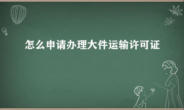 怎么申请办理大件运输许可证