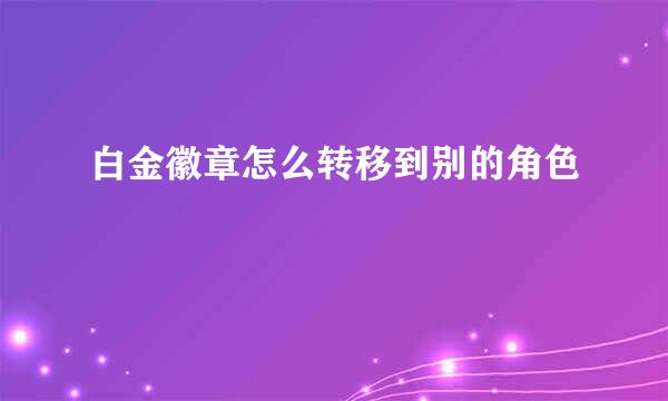 白金徽章怎么转移到别的角色