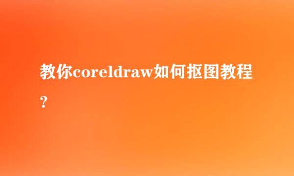 教你coreldraw如何抠图教程？