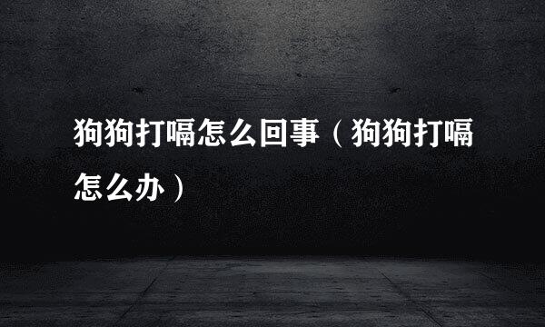 狗狗打嗝怎么回事（狗狗打嗝怎么办）