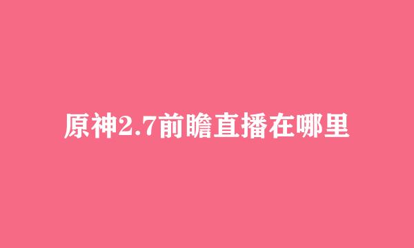 原神2.7前瞻直播在哪里