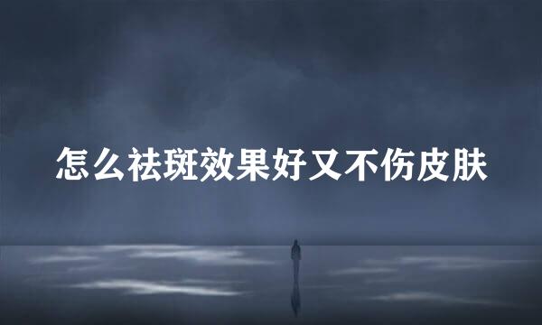 怎么祛斑效果好又不伤皮肤