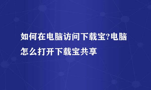 如何在电脑访问下载宝?电脑怎么打开下载宝共享