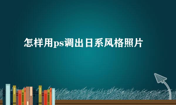 怎样用ps调出日系风格照片