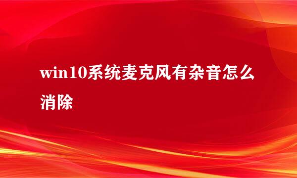 win10系统麦克风有杂音怎么消除