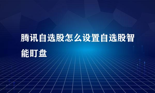 腾讯自选股怎么设置自选股智能盯盘