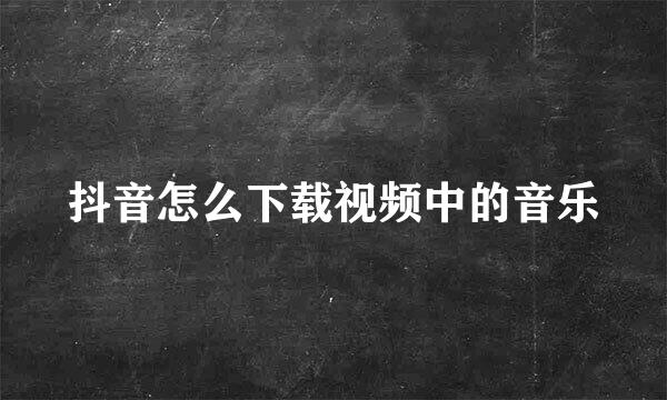 抖音怎么下载视频中的音乐