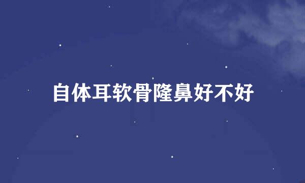 自体耳软骨隆鼻好不好
