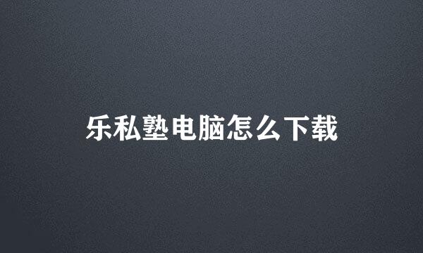 乐私塾电脑怎么下载