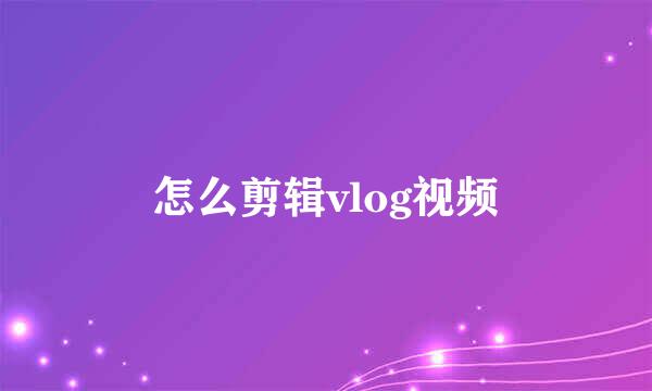 怎么剪辑vlog视频
