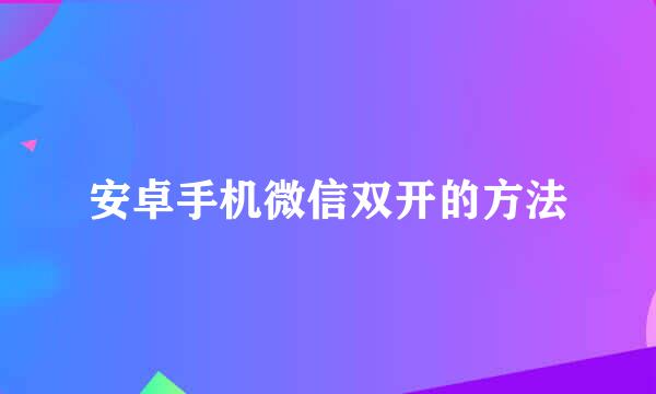 安卓手机微信双开的方法