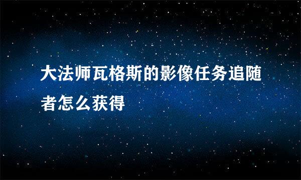 大法师瓦格斯的影像任务追随者怎么获得