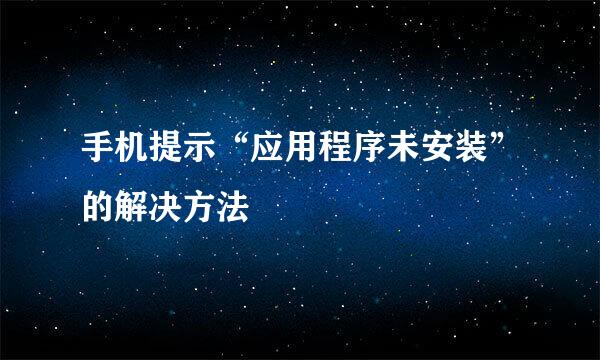 手机提示“应用程序未安装”的解决方法