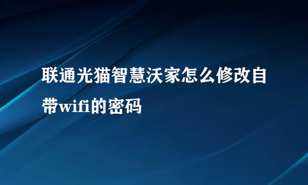 联通光猫智慧沃家怎么修改自带wifi的密码