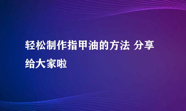 轻松制作指甲油的方法 分享给大家啦