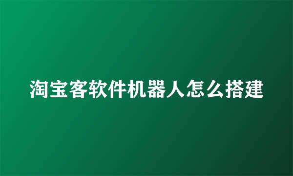 淘宝客软件机器人怎么搭建