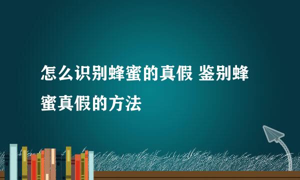 怎么识别蜂蜜的真假 鉴别蜂蜜真假的方法