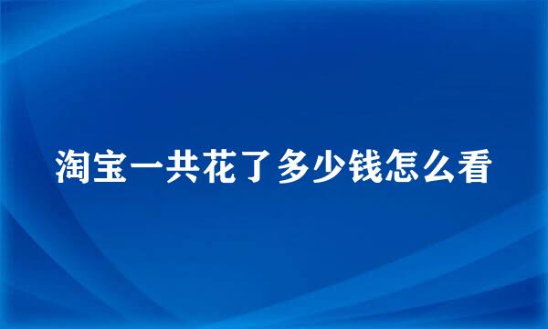 淘宝一共花了多少钱怎么看