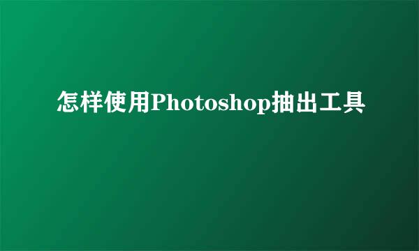 怎样使用Photoshop抽出工具