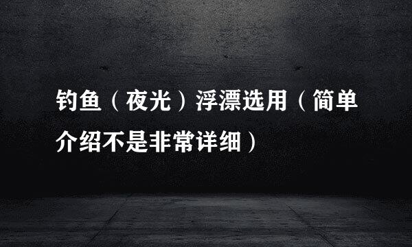 钓鱼（夜光）浮漂选用（简单介绍不是非常详细）