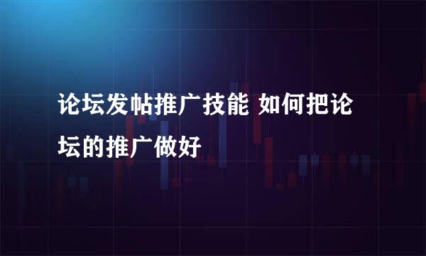 论坛发帖推广技能 如何把论坛的推广做好