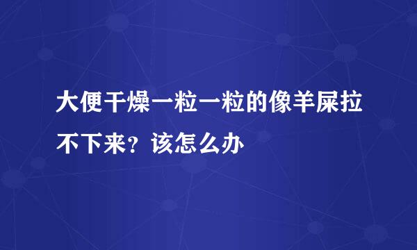 大便干燥一粒一粒的像羊屎拉不下来？该怎么办