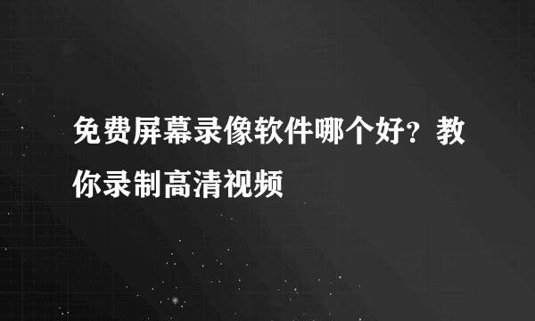 免费屏幕录像软件哪个好？教你录制高清视频